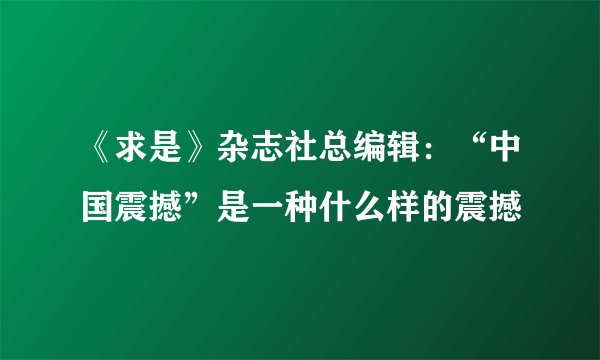 《求是》杂志社总编辑：“中国震撼”是一种什么样的震撼
