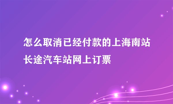 怎么取消已经付款的上海南站长途汽车站网上订票