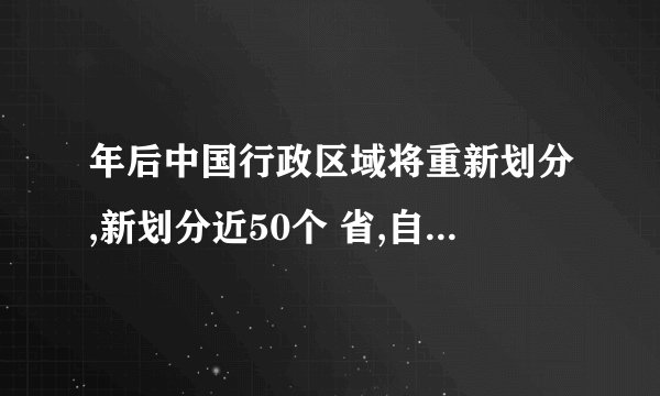 年后中国行政区域将重新划分,新划分近50个 省,自治区和直辖市