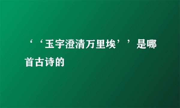 ‘‘玉宇澄清万里埃’’是哪首古诗的