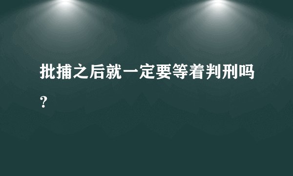 批捕之后就一定要等着判刑吗？