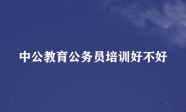 中公教育公务员培训好不好