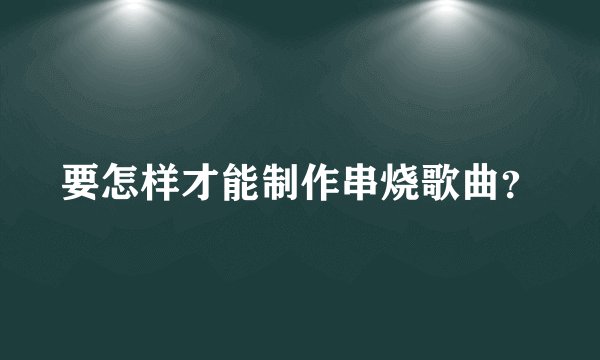 要怎样才能制作串烧歌曲？