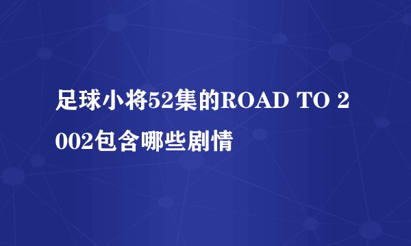 足球小将52集的ROAD TO 2002包含哪些剧情