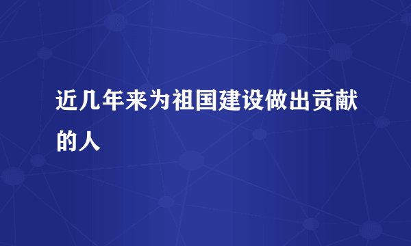 近几年来为祖国建设做出贡献的人