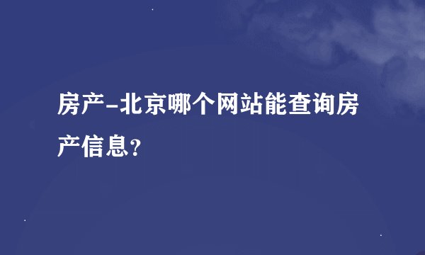 房产-北京哪个网站能查询房产信息？