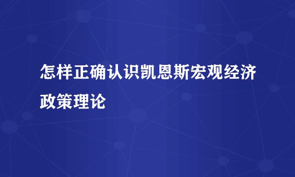 怎样正确认识凯恩斯宏观经济政策理论