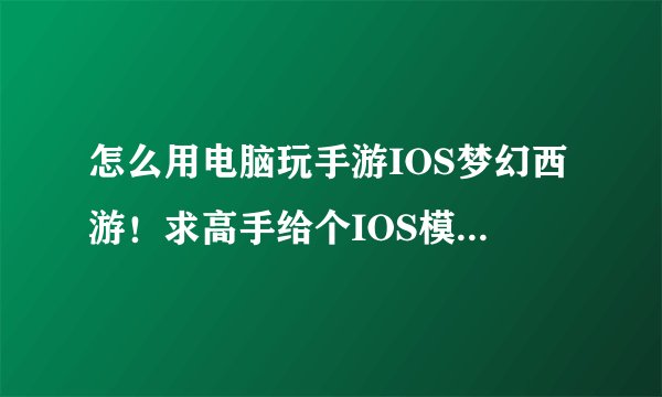 怎么用电脑玩手游IOS梦幻西游！求高手给个IOS模拟器啊！