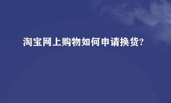 淘宝网上购物如何申请换货?