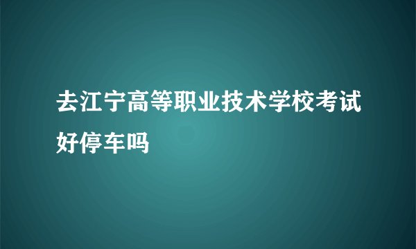 去江宁高等职业技术学校考试好停车吗