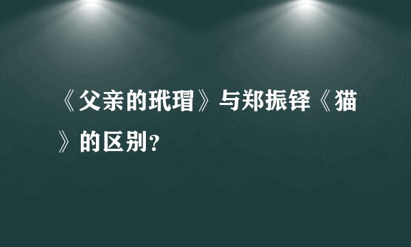 《父亲的玳瑁》与郑振铎《猫》的区别？