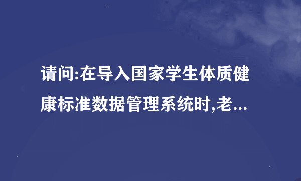 请问:在导入国家学生体质健康标准数据管理系统时,老是提示