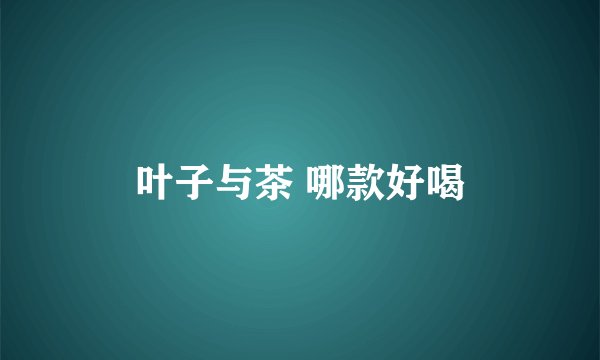 叶子与茶 哪款好喝
