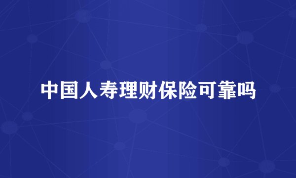 中国人寿理财保险可靠吗