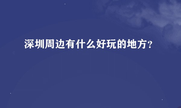 深圳周边有什么好玩的地方？