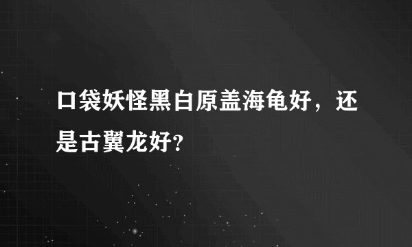 口袋妖怪黑白原盖海龟好，还是古翼龙好？