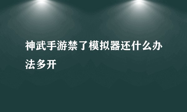 神武手游禁了模拟器还什么办法多开