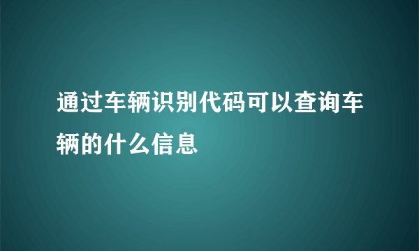 通过车辆识别代码可以查询车辆的什么信息