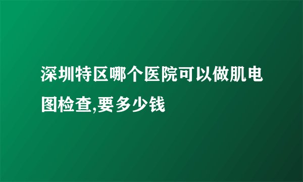 深圳特区哪个医院可以做肌电图检查,要多少钱