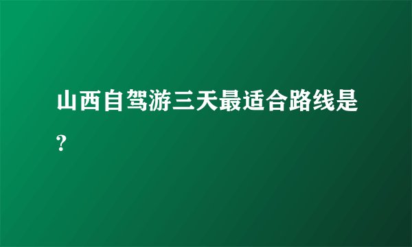 山西自驾游三天最适合路线是？