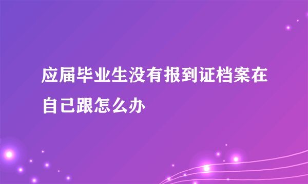 应届毕业生没有报到证档案在自己跟怎么办