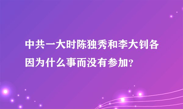 中共一大时陈独秀和李大钊各因为什么事而没有参加？