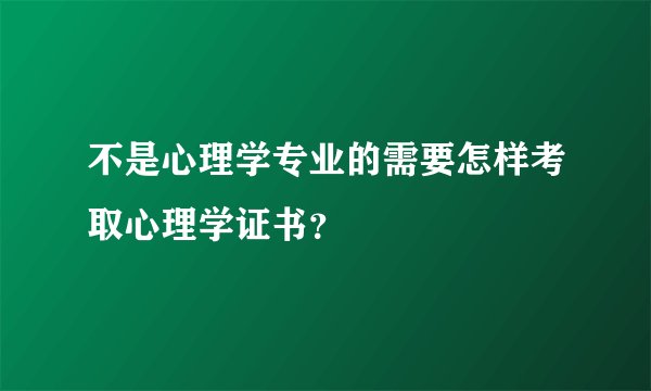 不是心理学专业的需要怎样考取心理学证书？
