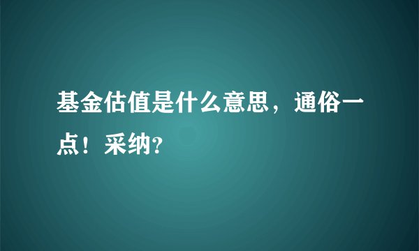 基金估值是什么意思，通俗一点！采纳？