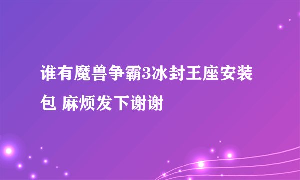 谁有魔兽争霸3冰封王座安装包 麻烦发下谢谢