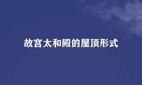 故宫太和殿的屋顶形式