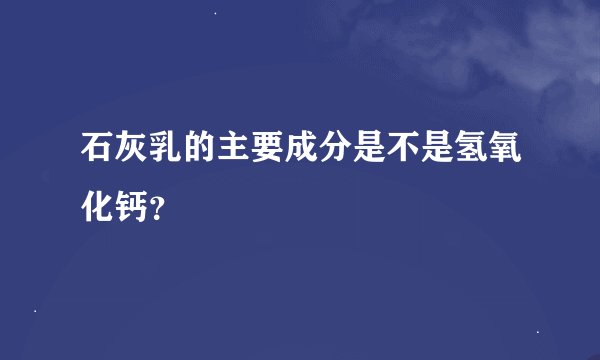 石灰乳的主要成分是不是氢氧化钙？