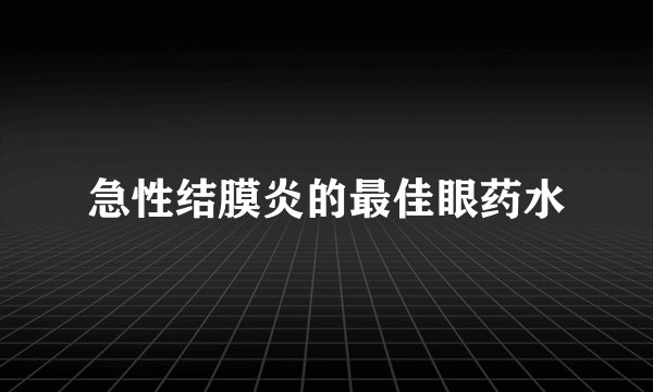 急性结膜炎的最佳眼药水