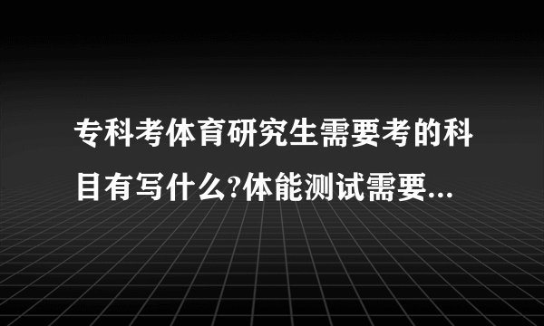 专科考体育研究生需要考的科目有写什么?体能测试需要考些什么?