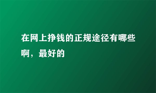 在网上挣钱的正规途径有哪些啊，最好的
