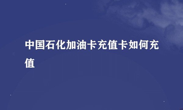 中国石化加油卡充值卡如何充值