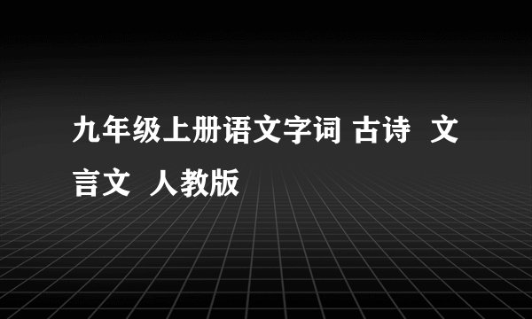 九年级上册语文字词 古诗  文言文  人教版