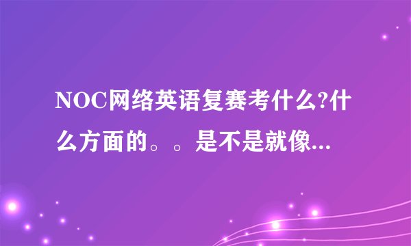NOC网络英语复赛考什么?什么方面的。。是不是就像复赛模拟题那样只是NOC理论知识？