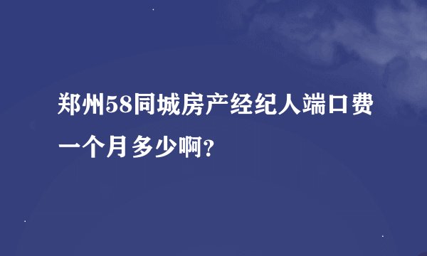 郑州58同城房产经纪人端口费一个月多少啊？