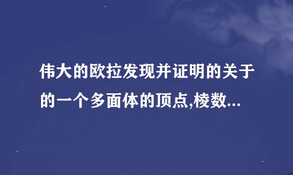伟大的欧拉发现并证明的关于的一个多面体的顶点,棱数,面数之间关系的公式是什么？？？？？？？？？？、