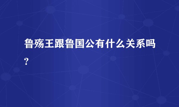 鲁殇王跟鲁国公有什么关系吗?