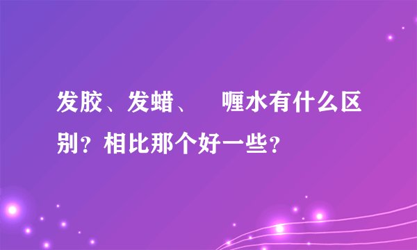 发胶、发蜡、啫喱水有什么区别？相比那个好一些？