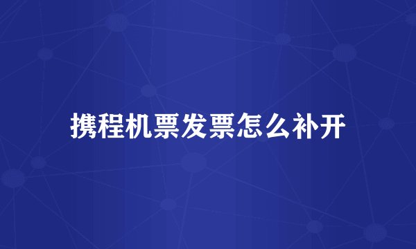 携程机票发票怎么补开