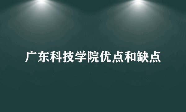 广东科技学院优点和缺点