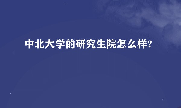中北大学的研究生院怎么样?