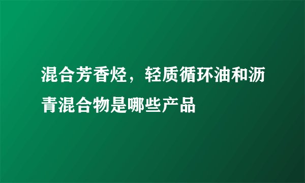 混合芳香烃，轻质循环油和沥青混合物是哪些产品