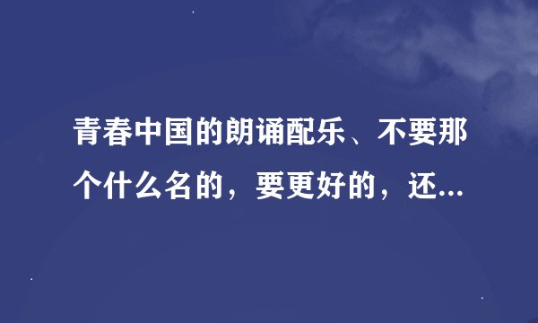 青春中国的朗诵配乐、不要那个什么名的，要更好的，还有朗诵指导