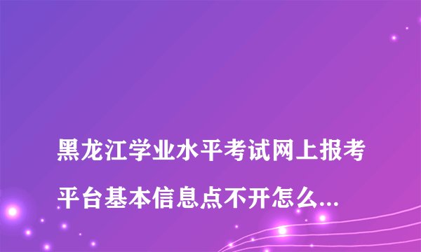 
黑龙江学业水平考试网上报考平台基本信息点不开怎么回事

