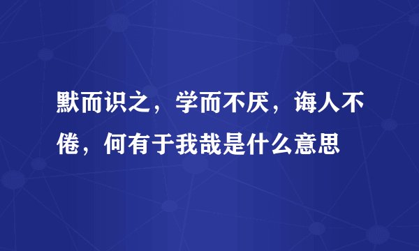 默而识之，学而不厌，诲人不倦，何有于我哉是什么意思