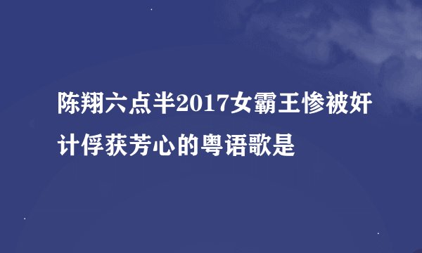 陈翔六点半2017女霸王惨被奸计俘获芳心的粤语歌是