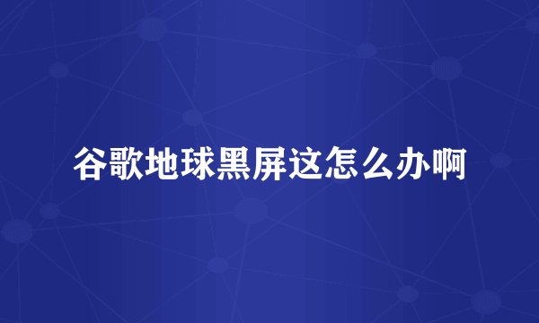 谷歌地球黑屏这怎么办啊